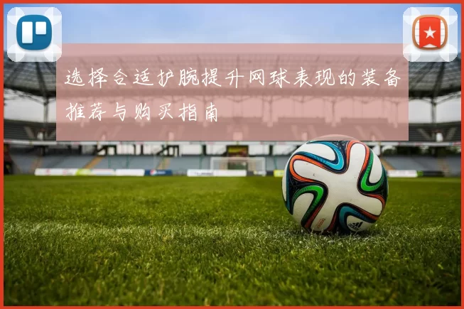 选择合适护腕提升网球表现的装备推荐与购买指南