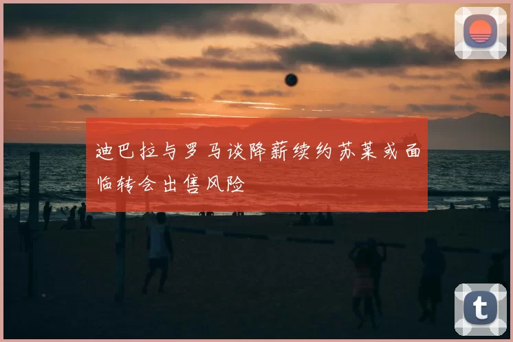 迪巴拉与罗马谈降薪续约苏莱或面临转会出售风险