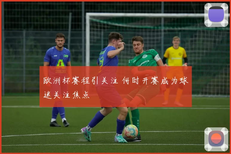 欧洲杯赛程引关注 何时开赛成为球迷关注焦点