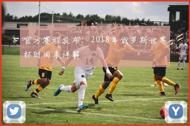 官方赛程发布：2018年俄罗斯世界杯时间表详解