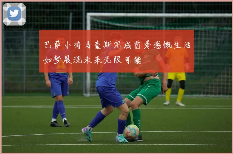巴萨小将马奎斯完成首秀感慨生活如梦展现未来无限可能