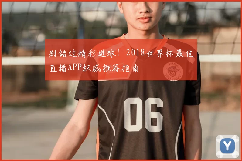 别错过精彩进球!2018世界杯最佳直播APP权威推荐指南