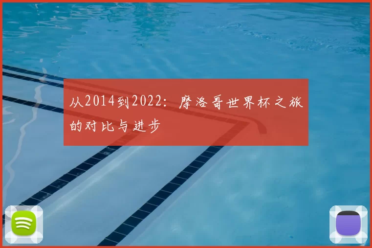 从2014到2022:摩洛哥世界杯之旅的对比与进步
