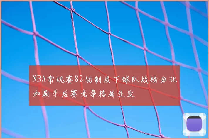 NBA常规赛82场制度下球队战绩分化加剧季后赛竞争格局生变
