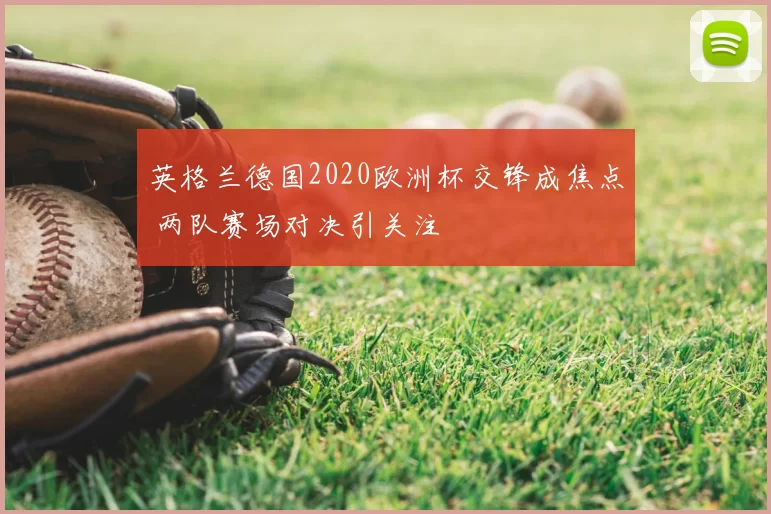 英格兰德国2020欧洲杯交锋成焦点 两队赛场对决引关注