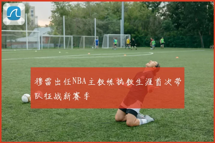 穆雷出任NBA主教练执教生涯首次带队征战新赛季