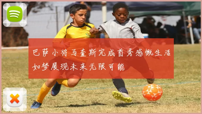 巴萨小将马奎斯完成首秀感慨生活如梦展现未来无限可能
