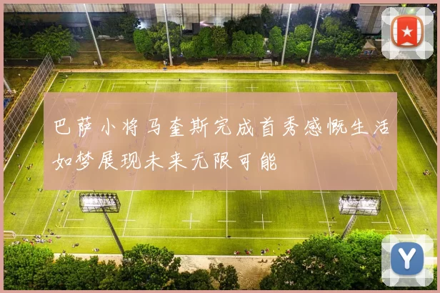 巴萨小将马奎斯完成首秀感慨生活如梦展现未来无限可能
