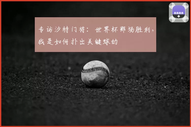 专访沙特门将:世界杯那场胜利,我是如何扑出关键球的