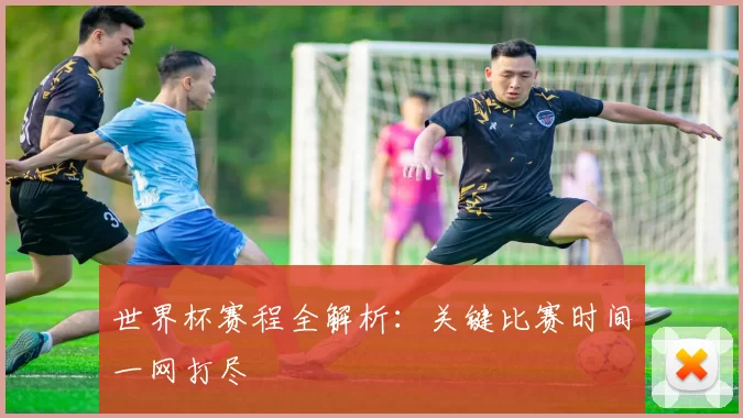 世界杯赛程全解析:关键比赛时间一网打尽