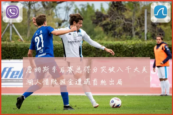 詹姆斯季后赛总得分突破八千大关湖人惜败掘金遭遇首轮出局