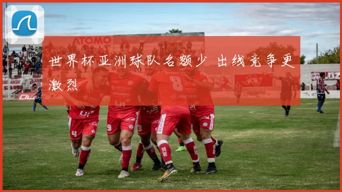 世界杯亚洲球队名额少 出线竞争更激烈