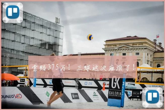 索赔375万!三球这次麻烦了!