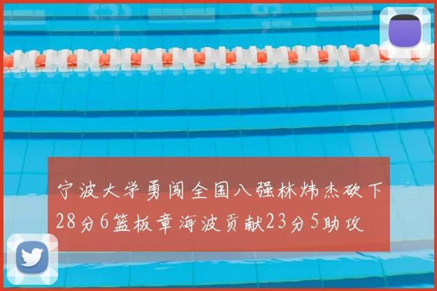 宁波大学勇闯全国八强林炜杰砍下28分6篮板章海波贡献23分5助攻