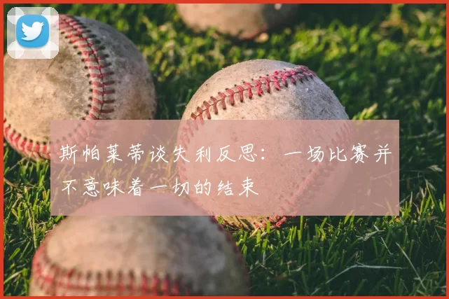 斯帕莱蒂谈失利反思:一场比赛并不意味着一切的结束