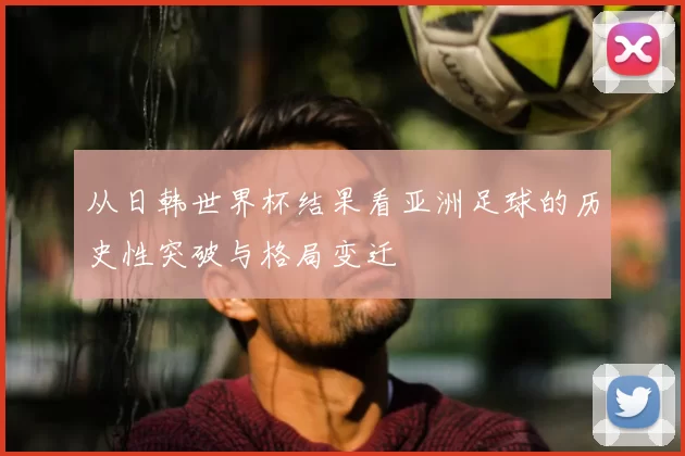 从日韩世界杯结果看亚洲足球的历史性突破与格局变迁