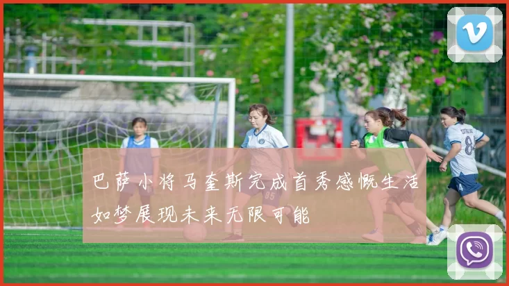 巴萨小将马奎斯完成首秀感慨生活如梦展现未来无限可能