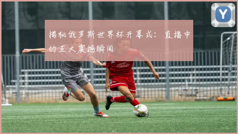 揭秘俄罗斯世界杯开幕式:直播中的五大震撼瞬间