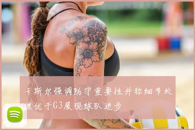 卡斯尔强调防守重要性并称细节处理优于G3展现球队进步
