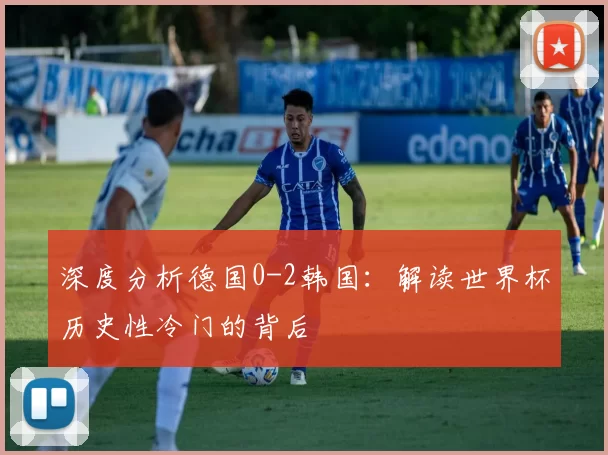 深度分析德国0-2韩国:解读世界杯历史性冷门的背后