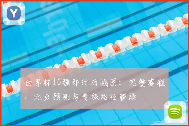 世界杯16强即时对战图:完整赛程、比分预测与晋级路径解读
