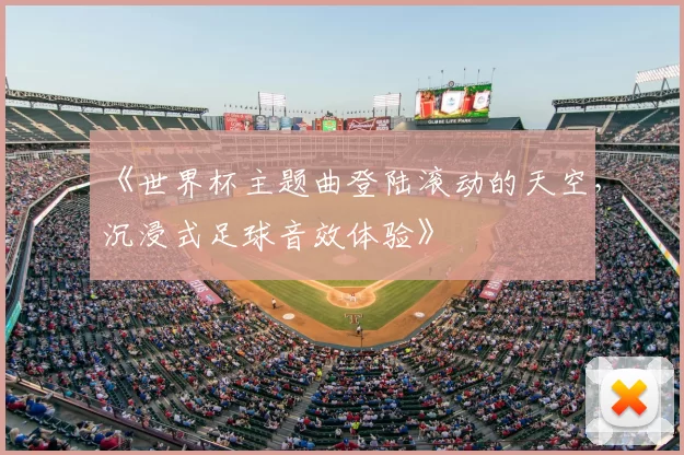 《世界杯主题曲登陆滚动的天空,沉浸式足球音效体验》
