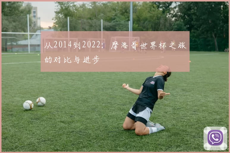 从2014到2022:摩洛哥世界杯之旅的对比与进步