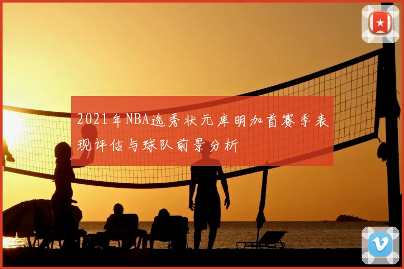 2021年NBA选秀状元库明加首赛季表现评估与球队前景分析