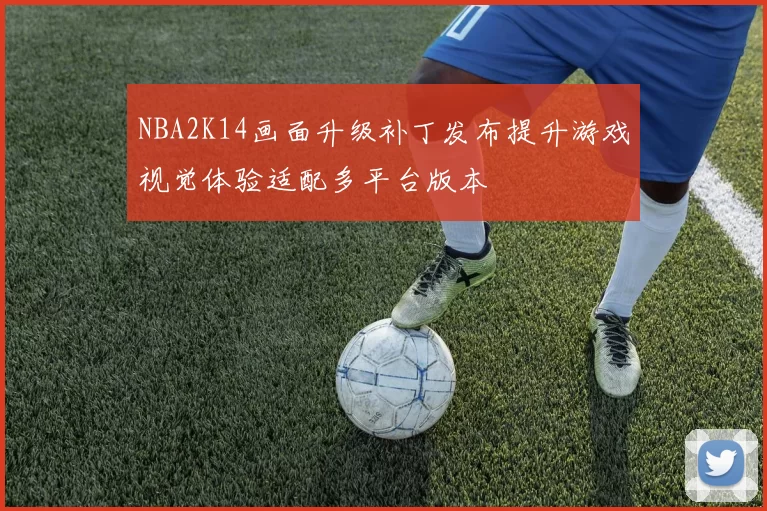 NBA2K14画面升级补丁发布提升游戏视觉体验适配多平台版本