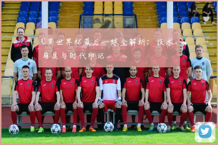 C罗世界杯最后一球全解析:技术、角度与时代印记