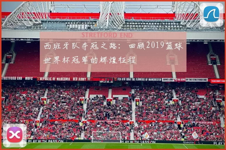 西班牙队夺冠之路:回顾2019篮球世界杯冠军的辉煌征程