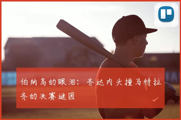 伯纳乌的眼泪:齐达内头撞马特拉齐的决赛谜团
