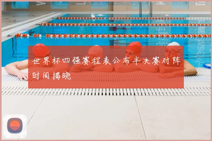 世界杯四强赛程表公布半决赛对阵时间揭晓