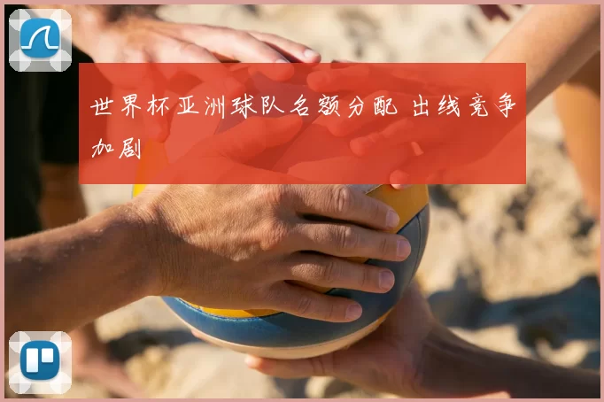 世界杯亚洲球队名额分配 出线竞争加剧
