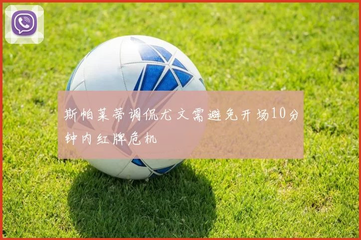 斯帕莱蒂调侃尤文需避免开场10分钟内红牌危机