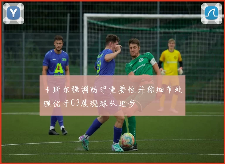 卡斯尔强调防守重要性并称细节处理优于G3展现球队进步
