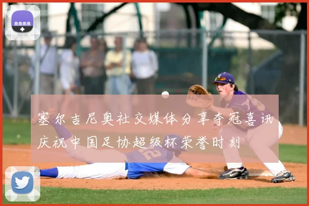 塞尔吉尼奥社交媒体分享夺冠喜讯庆祝中国足协超级杯荣誉时刻
