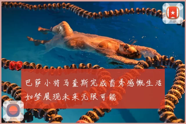 巴萨小将马奎斯完成首秀感慨生活如梦展现未来无限可能