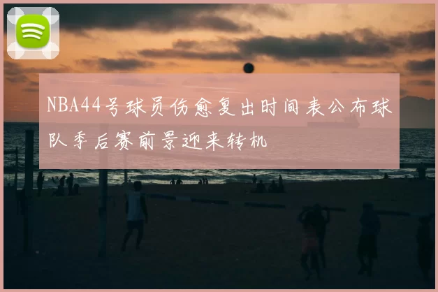 NBA44号球员伤愈复出时间表公布球队季后赛前景迎来转机