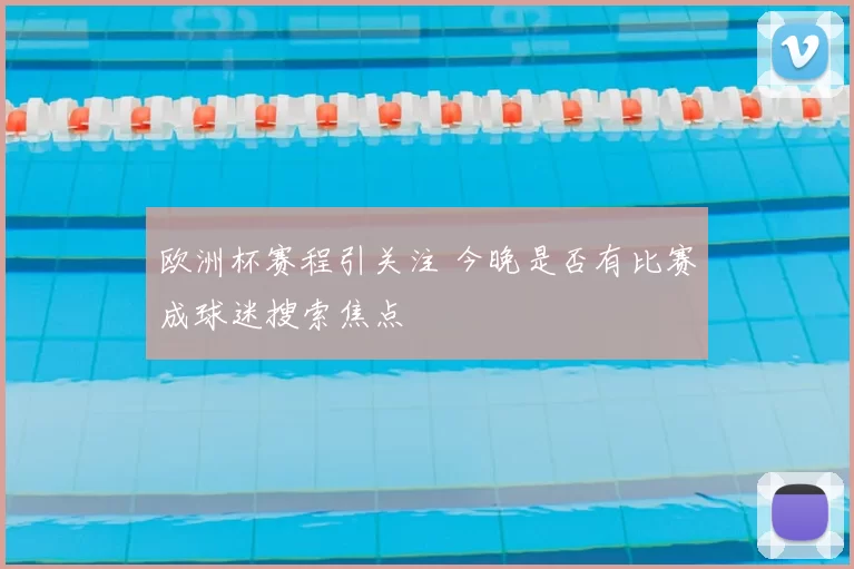 欧洲杯赛程引关注 今晚是否有比赛成球迷搜索焦点