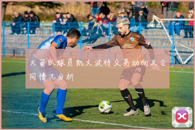 火箭队球员凯文波特交易动向及合同情况分析