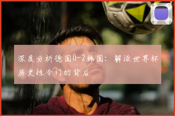 深度分析德国0-2韩国:解读世界杯历史性冷门的背后