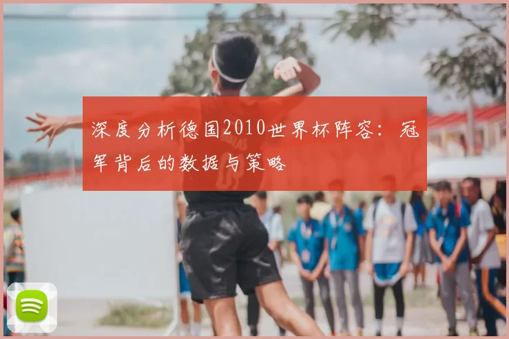 深度分析德国2010世界杯阵容:冠军背后的数据与策略