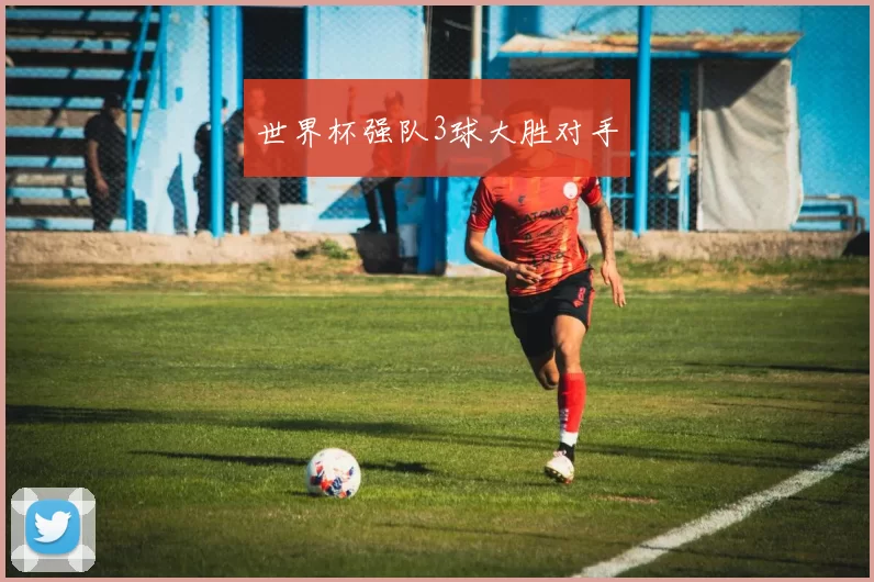 世界杯强队3球大胜对手