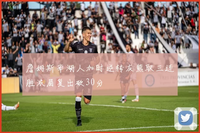 詹姆斯率湖人加时逆转灰熊取三连胜浓眉复出砍30分