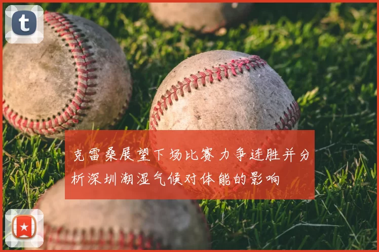 克雷桑展望下场比赛力争连胜并分析深圳潮湿气候对体能的影响