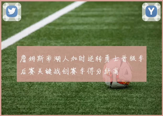 詹姆斯率湖人加时逆转勇士晋级季后赛关键战创赛季得分新高