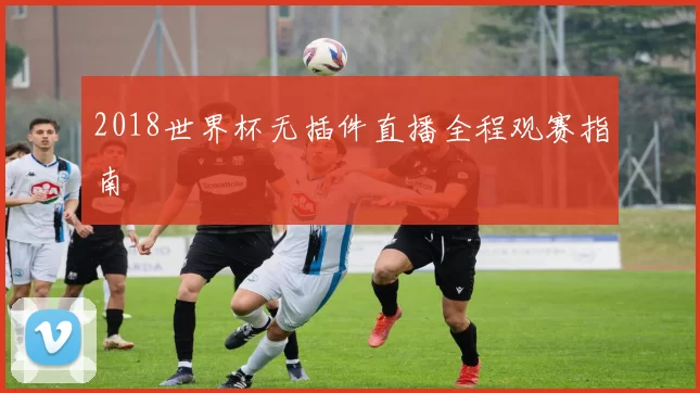 2018世界杯无插件直播全程观赛指南