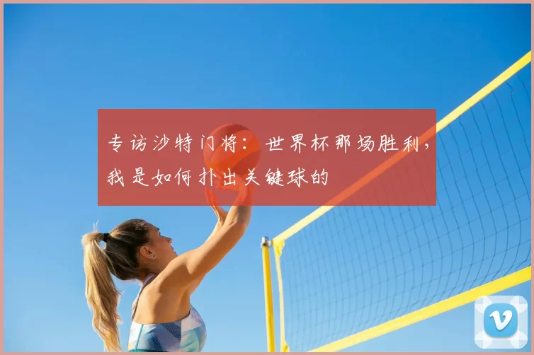专访沙特门将:世界杯那场胜利,我是如何扑出关键球的