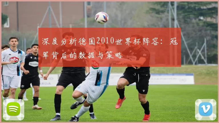 深度分析德国2010世界杯阵容:冠军背后的数据与策略